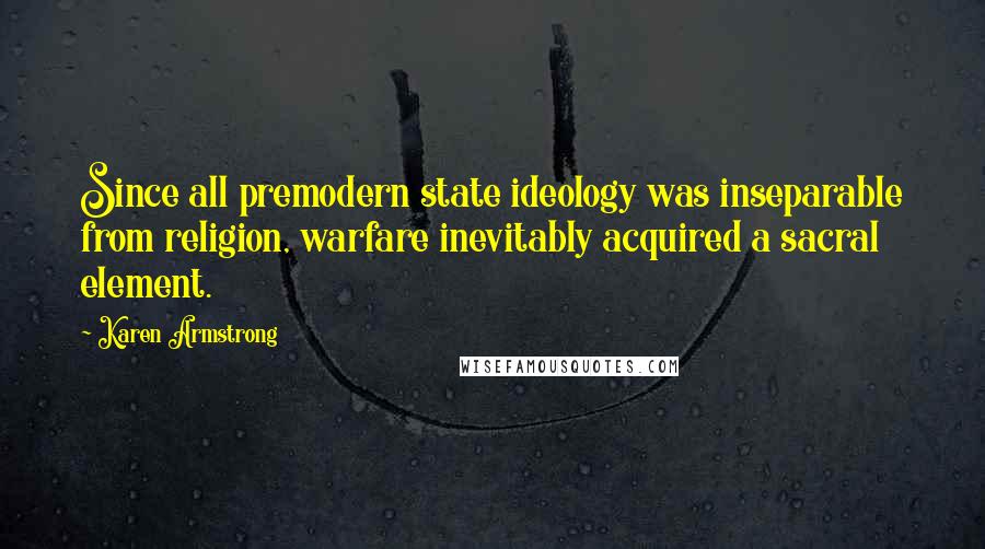 Karen Armstrong Quotes: Since all premodern state ideology was inseparable from religion, warfare inevitably acquired a sacral element.