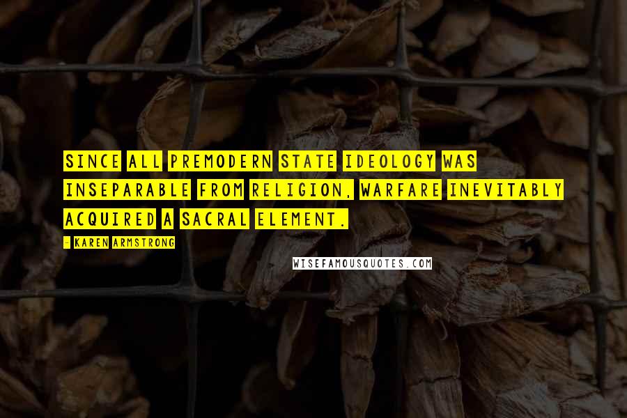 Karen Armstrong Quotes: Since all premodern state ideology was inseparable from religion, warfare inevitably acquired a sacral element.