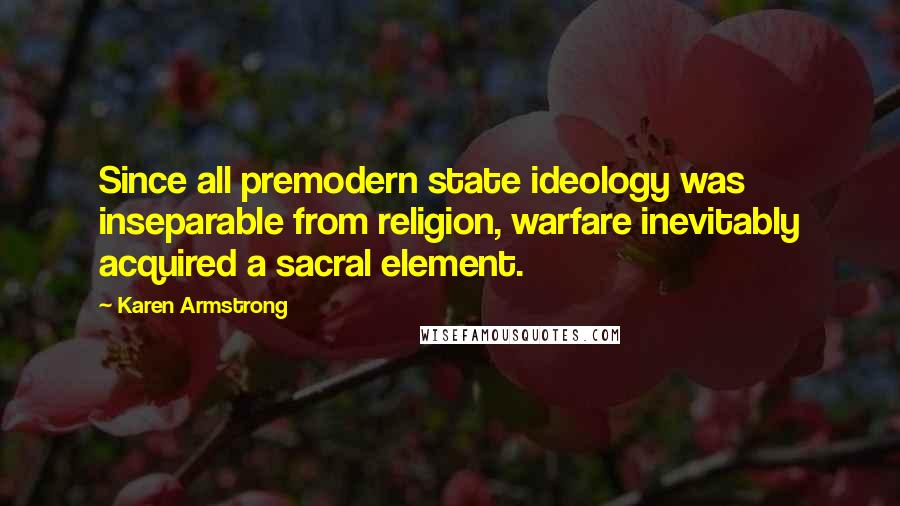 Karen Armstrong Quotes: Since all premodern state ideology was inseparable from religion, warfare inevitably acquired a sacral element.