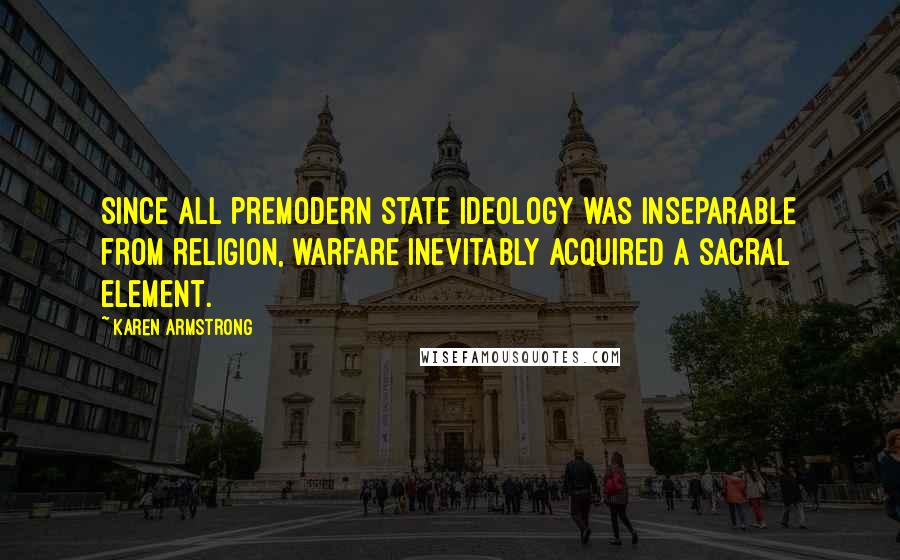 Karen Armstrong Quotes: Since all premodern state ideology was inseparable from religion, warfare inevitably acquired a sacral element.