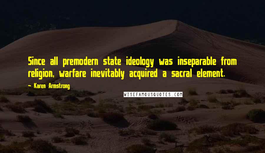 Karen Armstrong Quotes: Since all premodern state ideology was inseparable from religion, warfare inevitably acquired a sacral element.