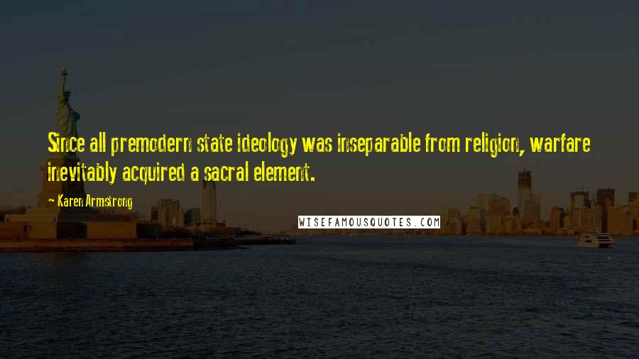 Karen Armstrong Quotes: Since all premodern state ideology was inseparable from religion, warfare inevitably acquired a sacral element.