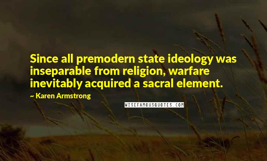 Karen Armstrong Quotes: Since all premodern state ideology was inseparable from religion, warfare inevitably acquired a sacral element.