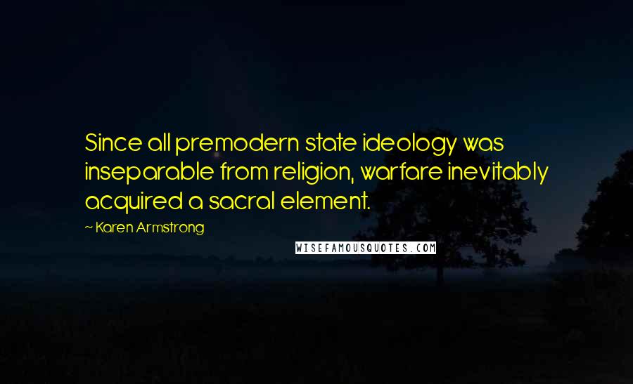 Karen Armstrong Quotes: Since all premodern state ideology was inseparable from religion, warfare inevitably acquired a sacral element.