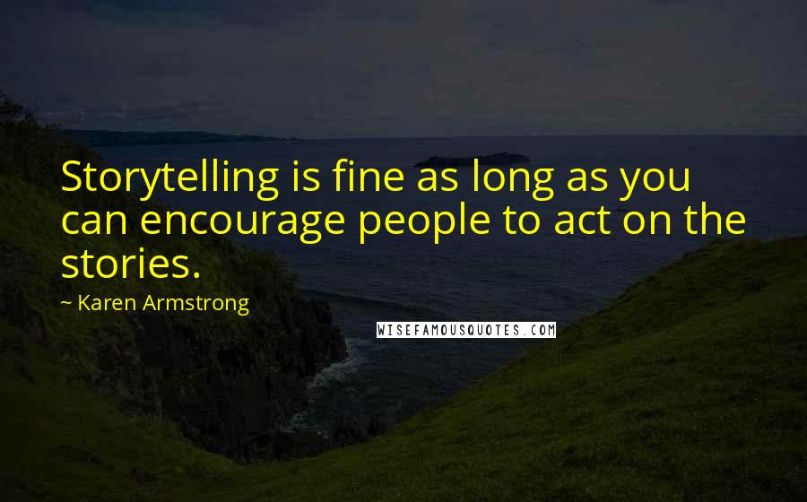 Karen Armstrong Quotes: Storytelling is fine as long as you can encourage people to act on the stories.