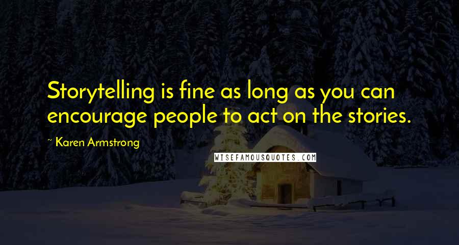 Karen Armstrong Quotes: Storytelling is fine as long as you can encourage people to act on the stories.