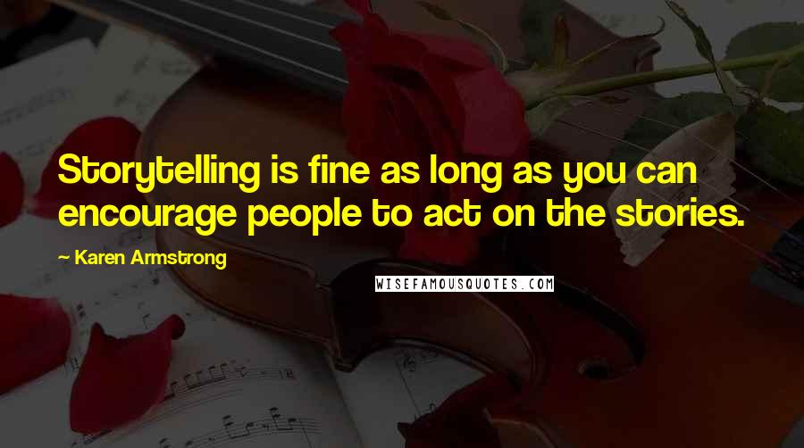 Karen Armstrong Quotes: Storytelling is fine as long as you can encourage people to act on the stories.