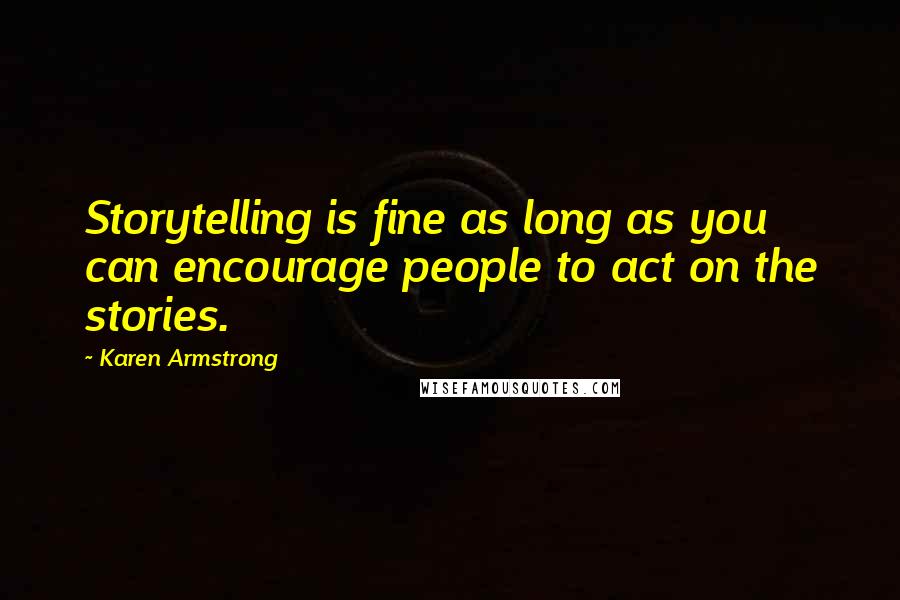 Karen Armstrong Quotes: Storytelling is fine as long as you can encourage people to act on the stories.