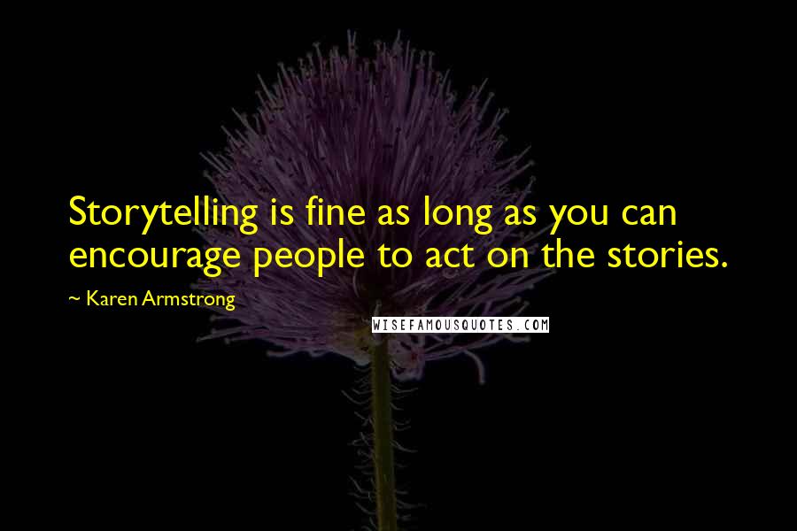 Karen Armstrong Quotes: Storytelling is fine as long as you can encourage people to act on the stories.