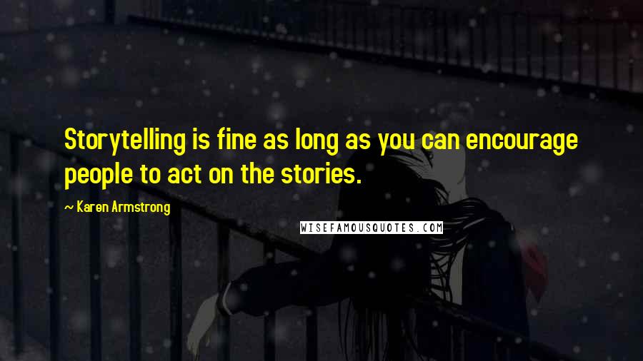 Karen Armstrong Quotes: Storytelling is fine as long as you can encourage people to act on the stories.