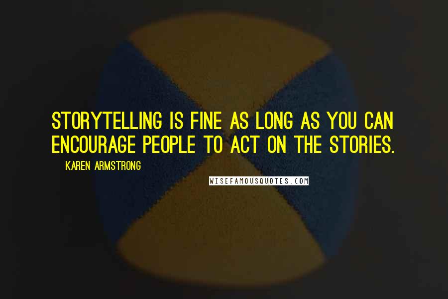 Karen Armstrong Quotes: Storytelling is fine as long as you can encourage people to act on the stories.