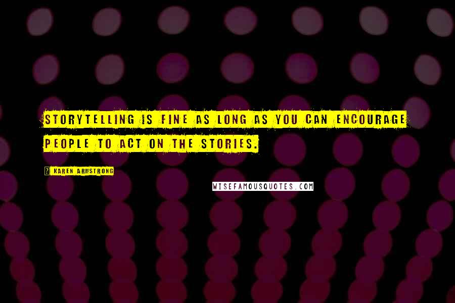 Karen Armstrong Quotes: Storytelling is fine as long as you can encourage people to act on the stories.