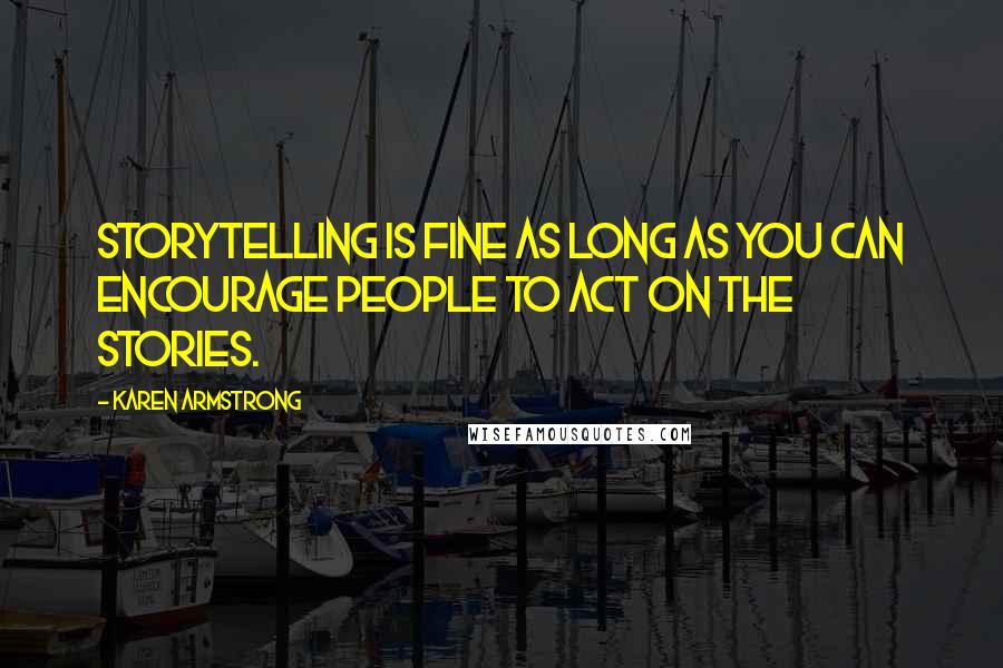 Karen Armstrong Quotes: Storytelling is fine as long as you can encourage people to act on the stories.