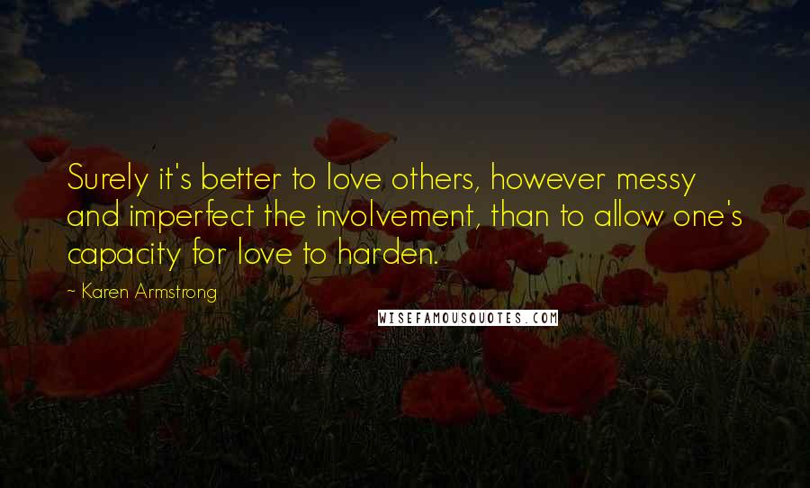 Karen Armstrong Quotes: Surely it's better to love others, however messy and imperfect the involvement, than to allow one's capacity for love to harden.