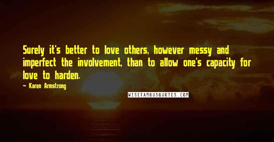 Karen Armstrong Quotes: Surely it's better to love others, however messy and imperfect the involvement, than to allow one's capacity for love to harden.