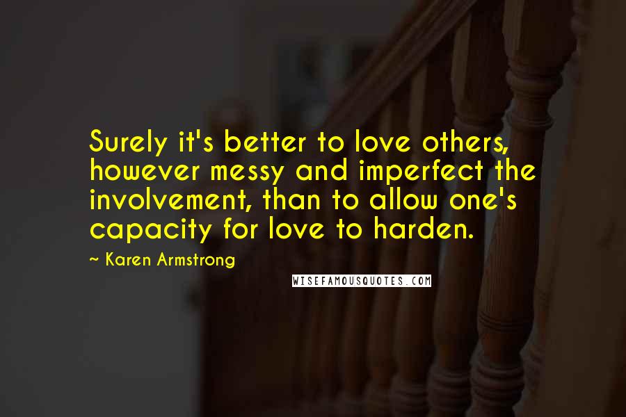 Karen Armstrong Quotes: Surely it's better to love others, however messy and imperfect the involvement, than to allow one's capacity for love to harden.