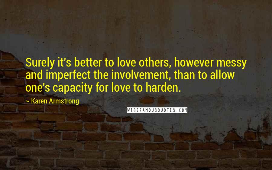 Karen Armstrong Quotes: Surely it's better to love others, however messy and imperfect the involvement, than to allow one's capacity for love to harden.