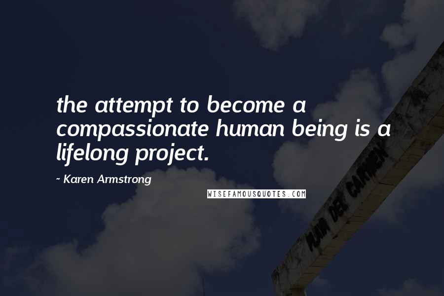 Karen Armstrong Quotes: the attempt to become a compassionate human being is a lifelong project.