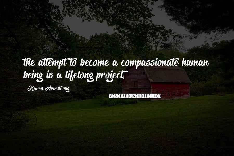 Karen Armstrong Quotes: the attempt to become a compassionate human being is a lifelong project.