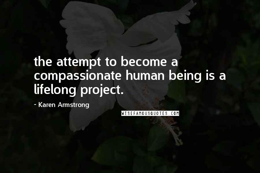 Karen Armstrong Quotes: the attempt to become a compassionate human being is a lifelong project.