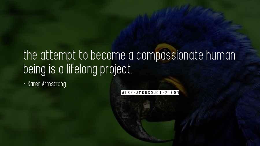 Karen Armstrong Quotes: the attempt to become a compassionate human being is a lifelong project.