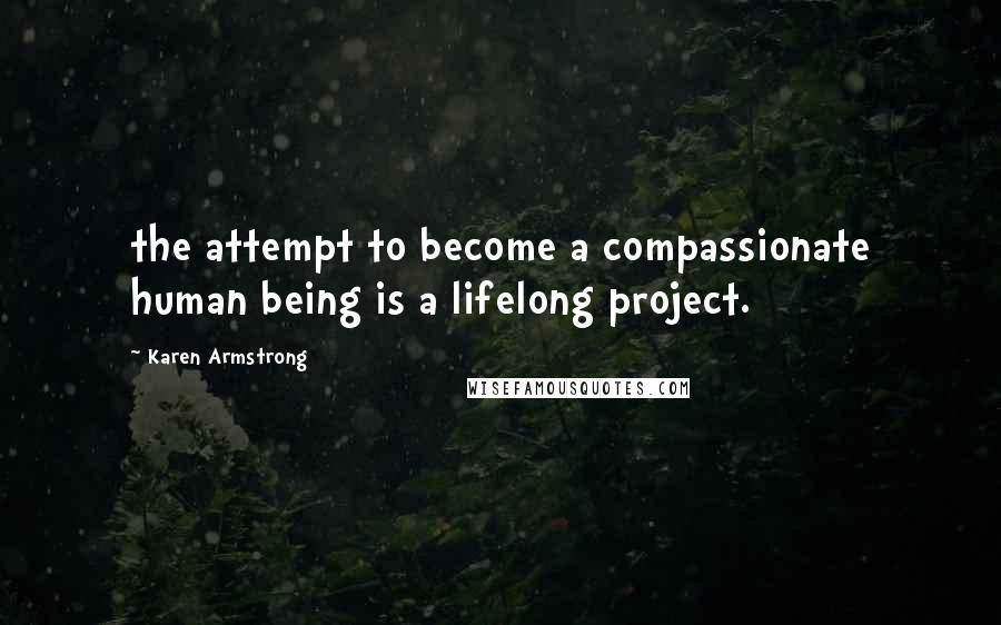 Karen Armstrong Quotes: the attempt to become a compassionate human being is a lifelong project.
