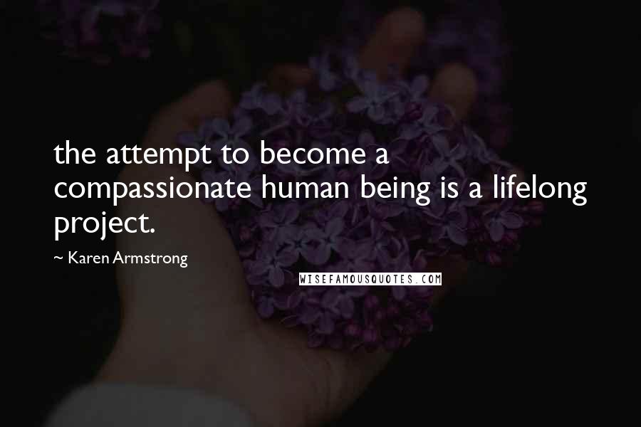 Karen Armstrong Quotes: the attempt to become a compassionate human being is a lifelong project.