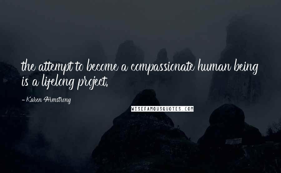 Karen Armstrong Quotes: the attempt to become a compassionate human being is a lifelong project.