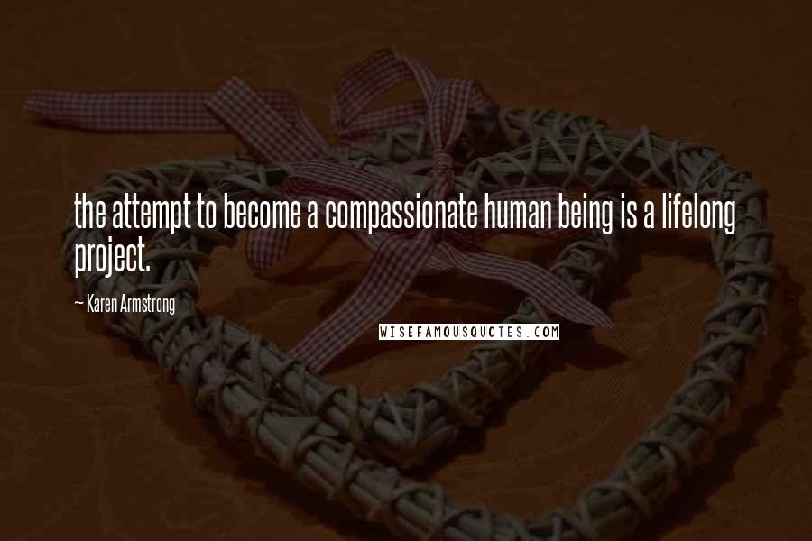 Karen Armstrong Quotes: the attempt to become a compassionate human being is a lifelong project.