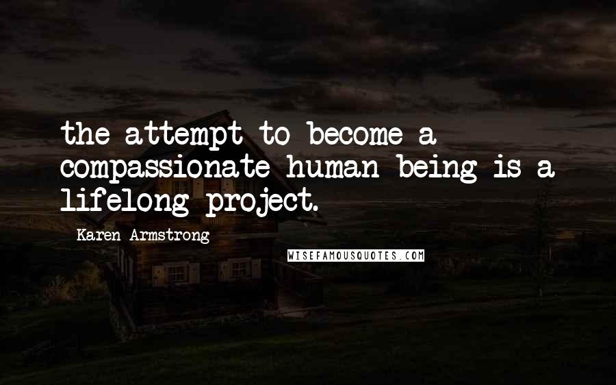 Karen Armstrong Quotes: the attempt to become a compassionate human being is a lifelong project.