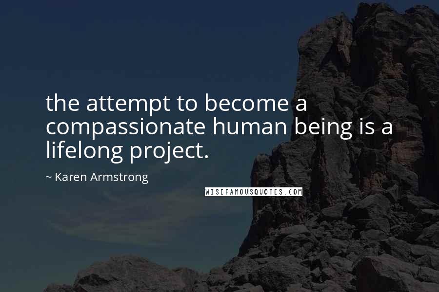 Karen Armstrong Quotes: the attempt to become a compassionate human being is a lifelong project.