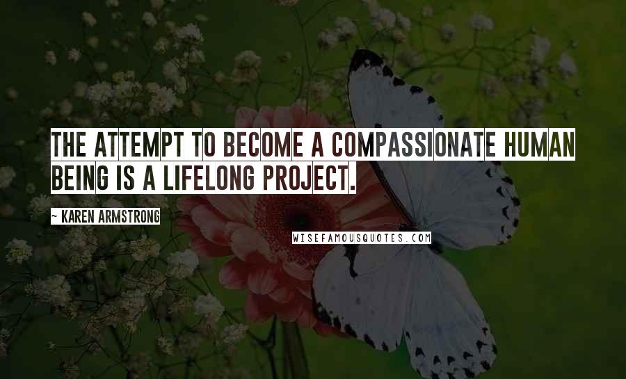 Karen Armstrong Quotes: the attempt to become a compassionate human being is a lifelong project.