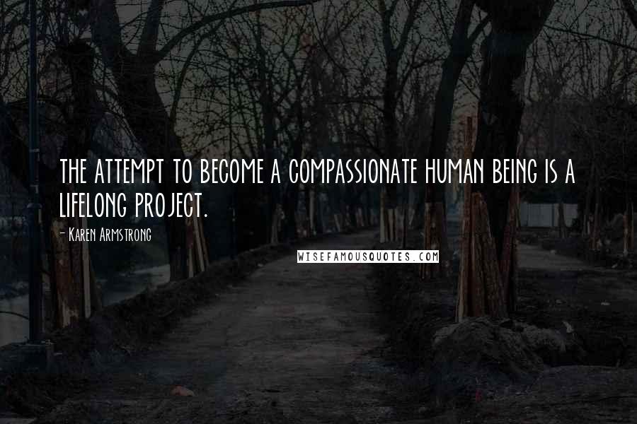 Karen Armstrong Quotes: the attempt to become a compassionate human being is a lifelong project.