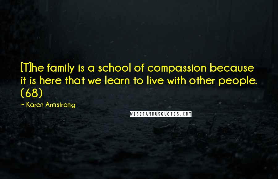 Karen Armstrong Quotes: [T]he family is a school of compassion because it is here that we learn to live with other people. (68)