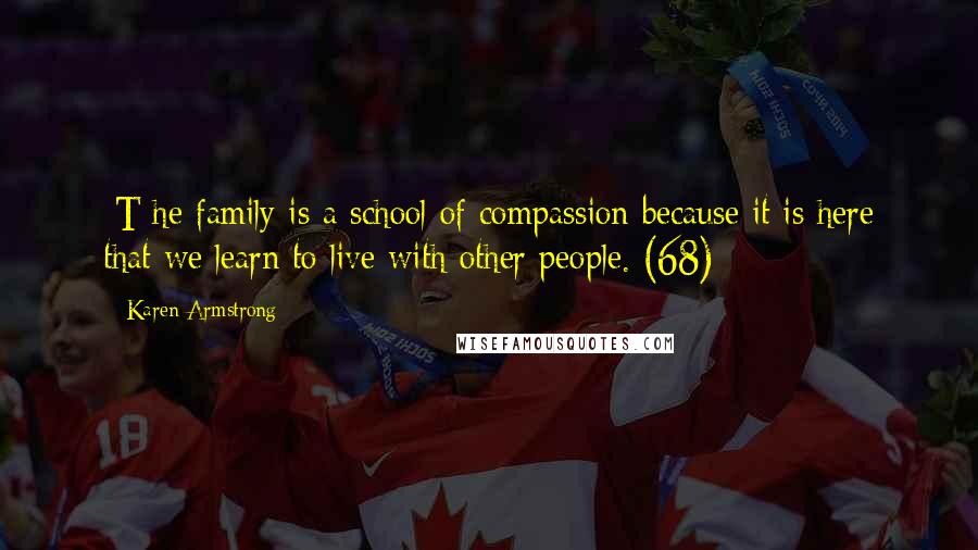 Karen Armstrong Quotes: [T]he family is a school of compassion because it is here that we learn to live with other people. (68)