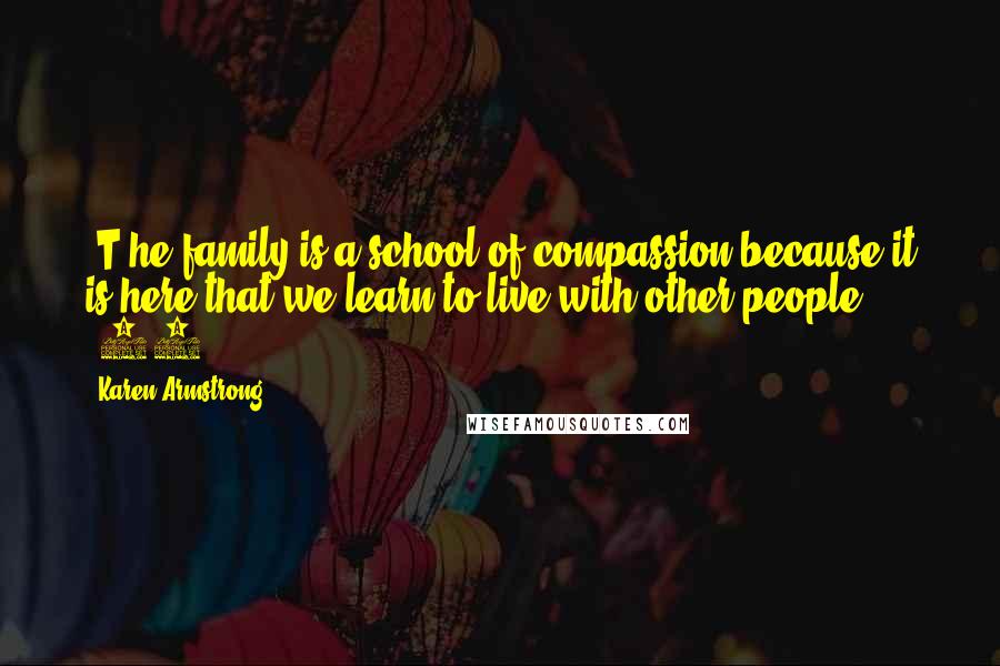 Karen Armstrong Quotes: [T]he family is a school of compassion because it is here that we learn to live with other people. (68)