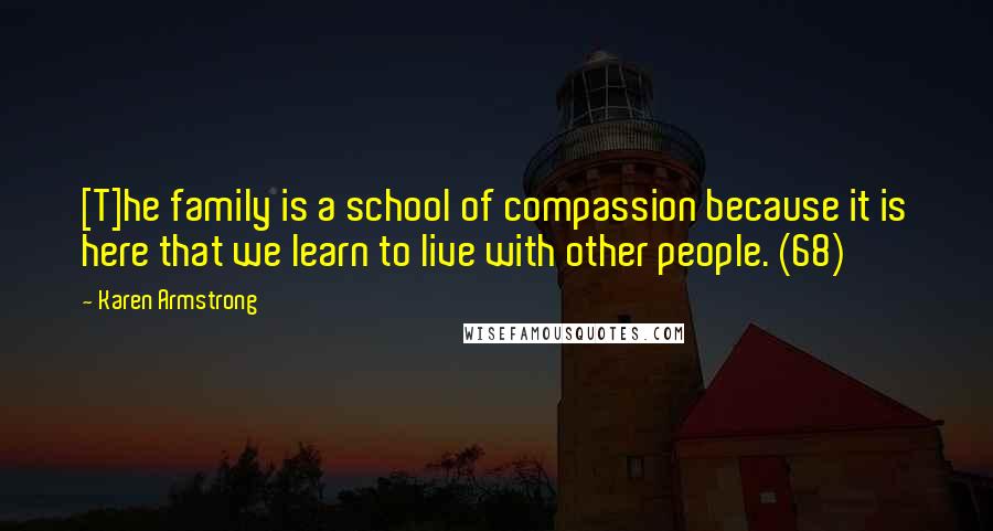 Karen Armstrong Quotes: [T]he family is a school of compassion because it is here that we learn to live with other people. (68)