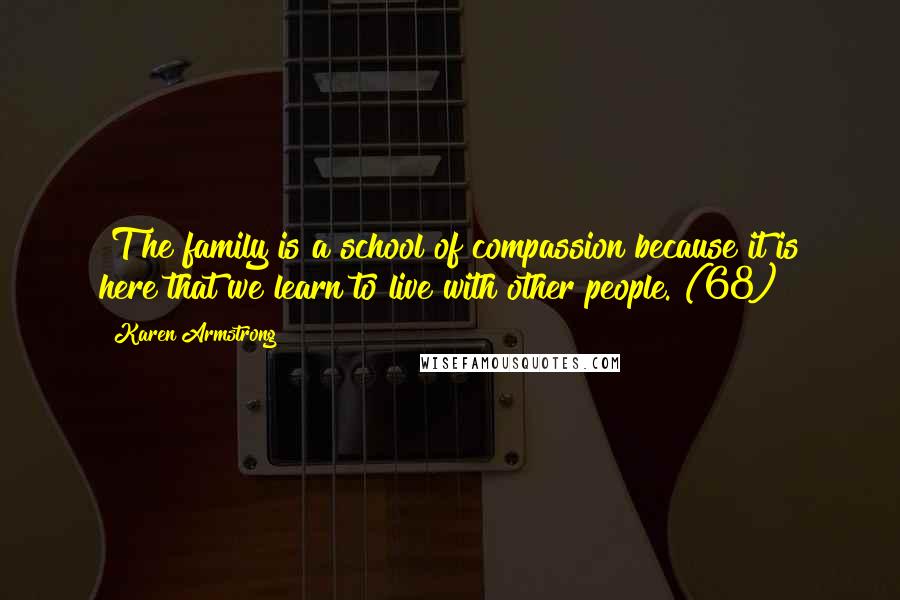 Karen Armstrong Quotes: [T]he family is a school of compassion because it is here that we learn to live with other people. (68)