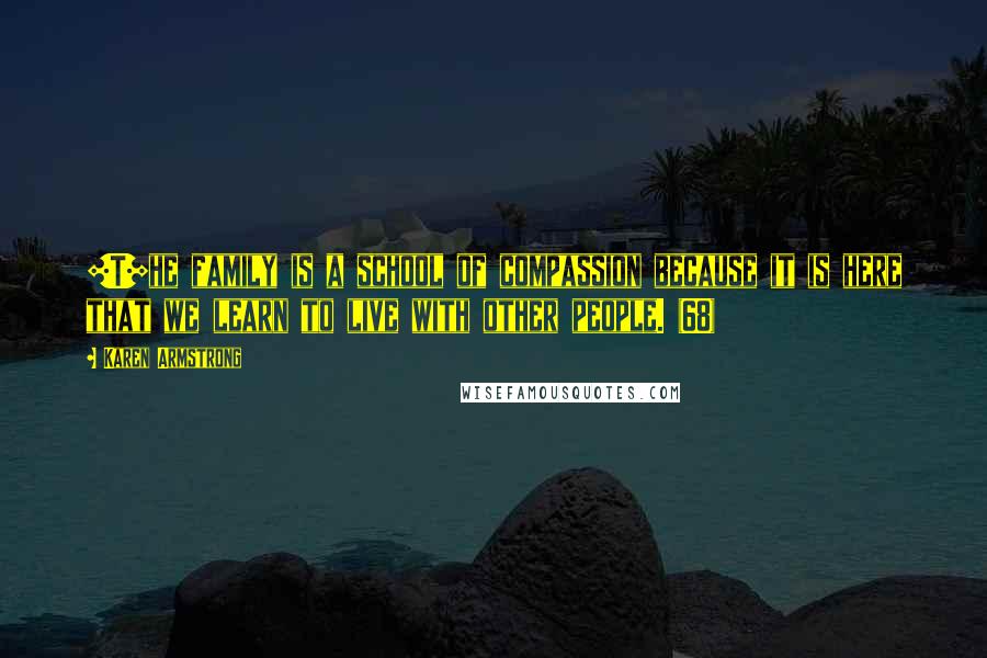 Karen Armstrong Quotes: [T]he family is a school of compassion because it is here that we learn to live with other people. (68)