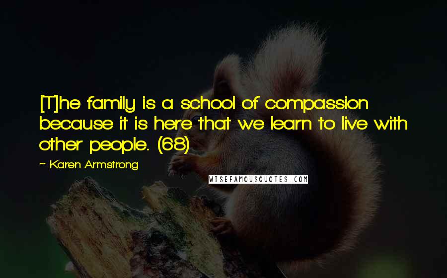 Karen Armstrong Quotes: [T]he family is a school of compassion because it is here that we learn to live with other people. (68)