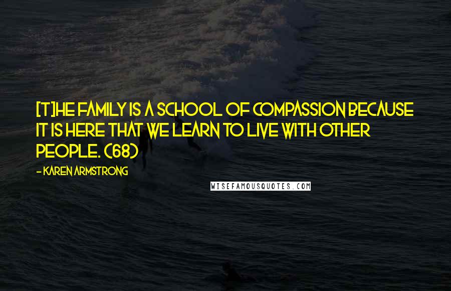 Karen Armstrong Quotes: [T]he family is a school of compassion because it is here that we learn to live with other people. (68)