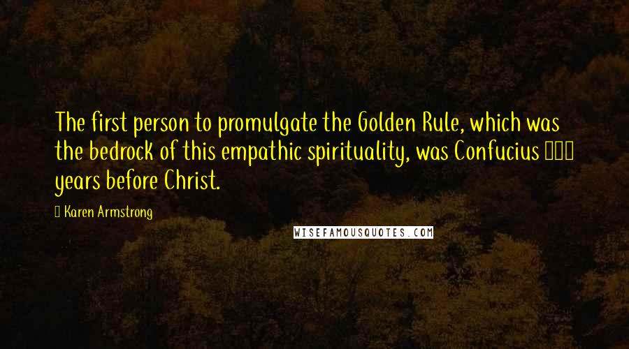 Karen Armstrong Quotes: The first person to promulgate the Golden Rule, which was the bedrock of this empathic spirituality, was Confucius 500 years before Christ.