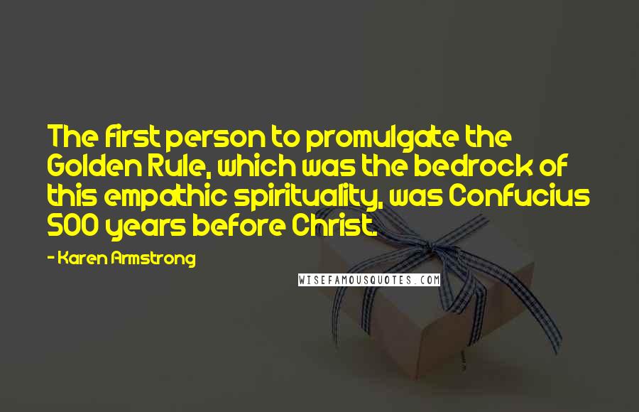 Karen Armstrong Quotes: The first person to promulgate the Golden Rule, which was the bedrock of this empathic spirituality, was Confucius 500 years before Christ.