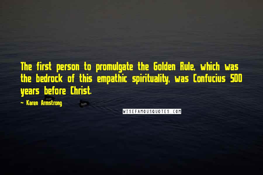 Karen Armstrong Quotes: The first person to promulgate the Golden Rule, which was the bedrock of this empathic spirituality, was Confucius 500 years before Christ.