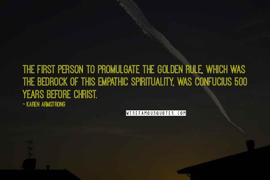 Karen Armstrong Quotes: The first person to promulgate the Golden Rule, which was the bedrock of this empathic spirituality, was Confucius 500 years before Christ.