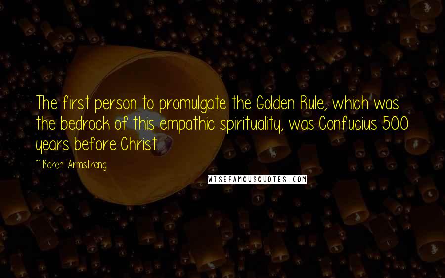Karen Armstrong Quotes: The first person to promulgate the Golden Rule, which was the bedrock of this empathic spirituality, was Confucius 500 years before Christ.
