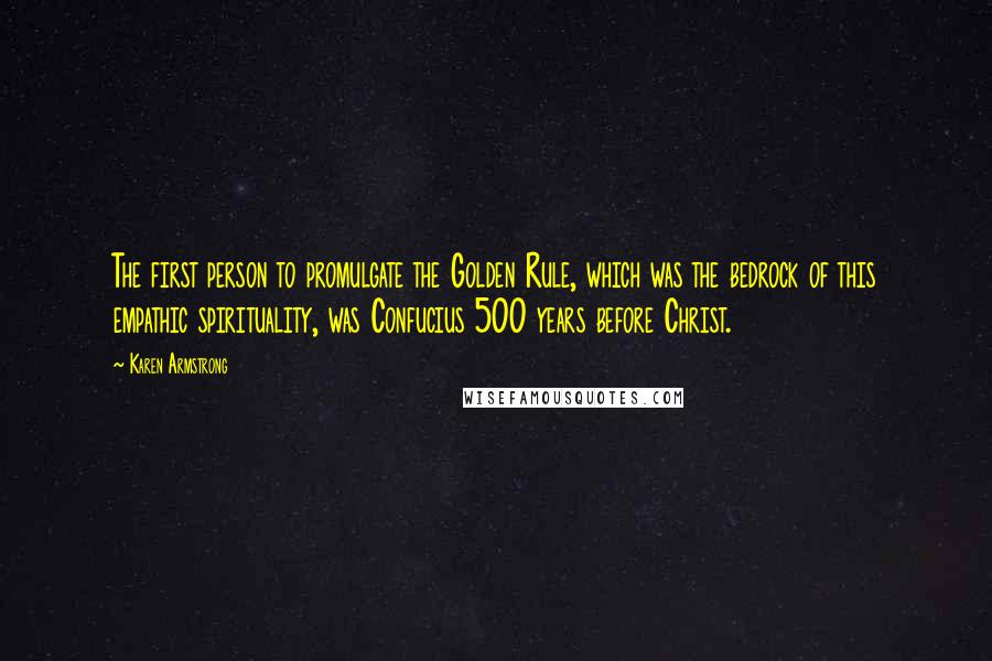 Karen Armstrong Quotes: The first person to promulgate the Golden Rule, which was the bedrock of this empathic spirituality, was Confucius 500 years before Christ.