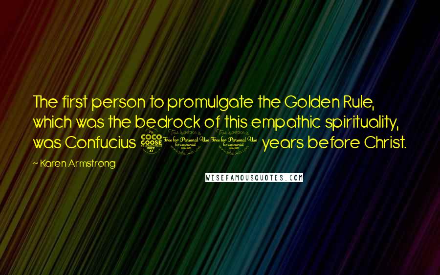 Karen Armstrong Quotes: The first person to promulgate the Golden Rule, which was the bedrock of this empathic spirituality, was Confucius 500 years before Christ.