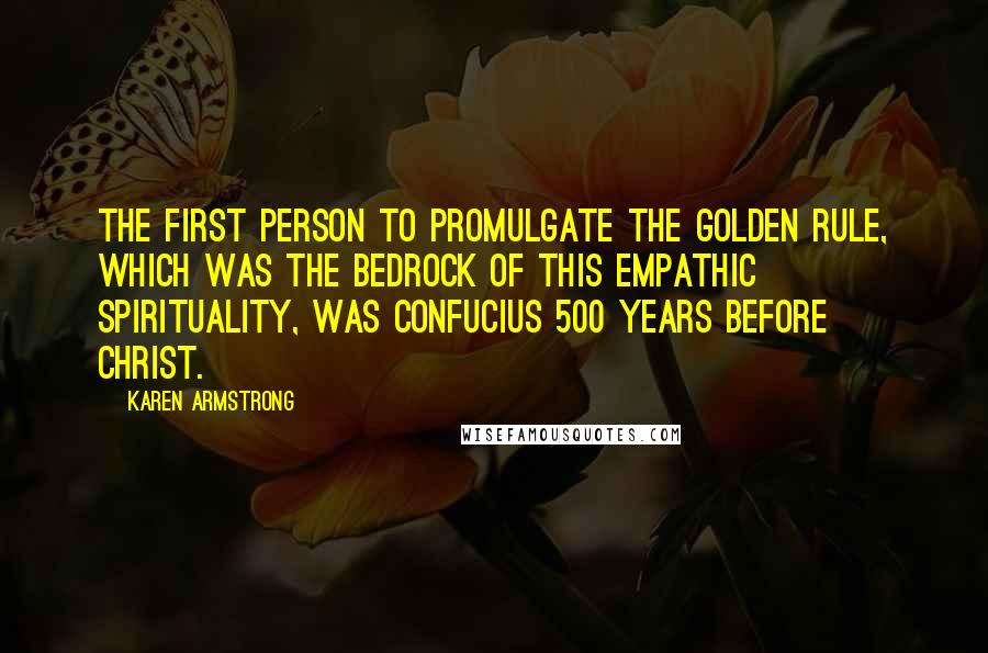 Karen Armstrong Quotes: The first person to promulgate the Golden Rule, which was the bedrock of this empathic spirituality, was Confucius 500 years before Christ.