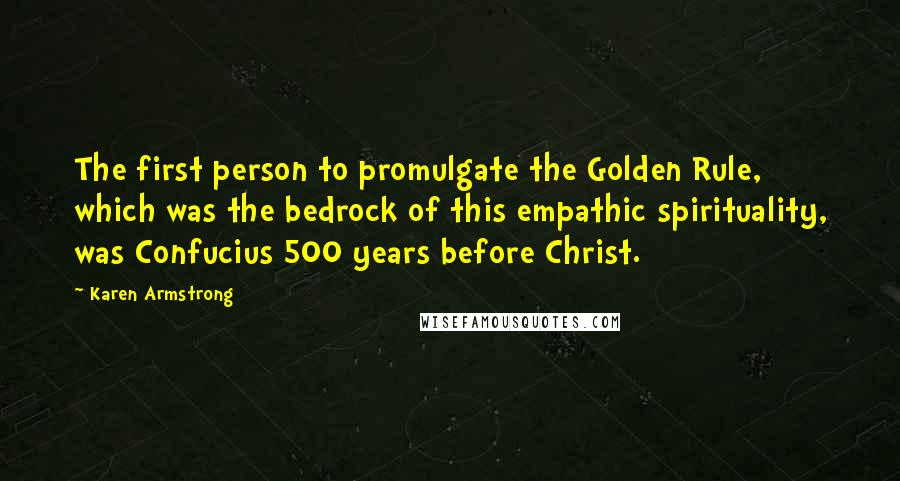 Karen Armstrong Quotes: The first person to promulgate the Golden Rule, which was the bedrock of this empathic spirituality, was Confucius 500 years before Christ.